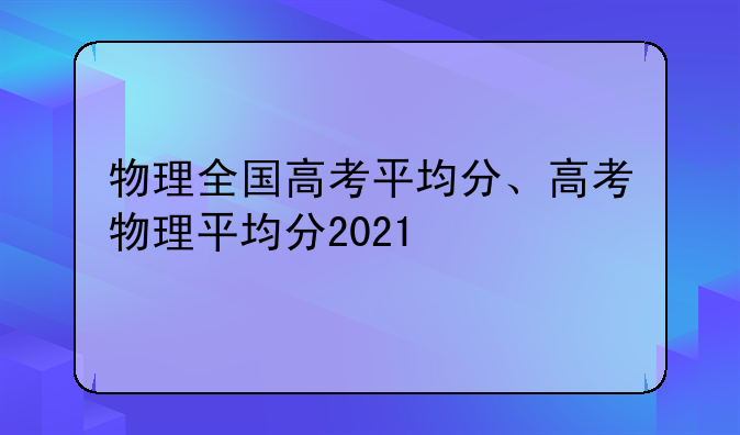 物理全国高考平均分、高考物理平均分2021