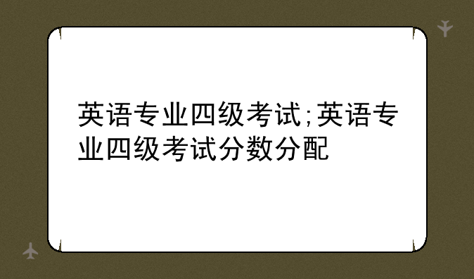 英语专业四级考试;英语专业四级考试分数分配