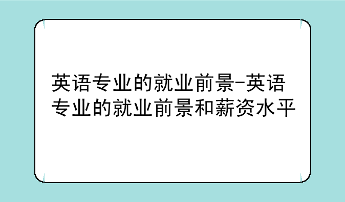 英语专业的就业前景-英语专业的就业前景和薪资水平