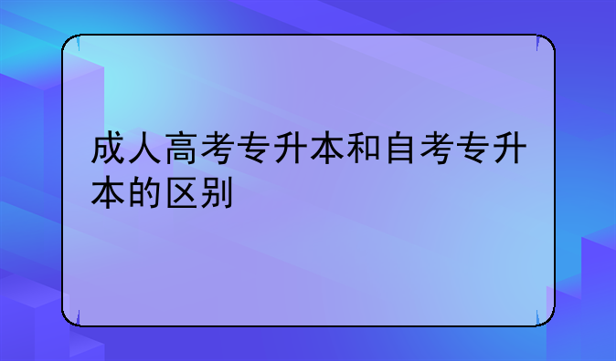 成人高考专升本和自考专升本的区别