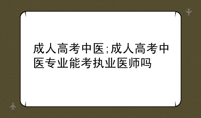 成人高考中医;成人高考中医专业能考执业医师吗