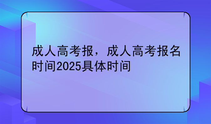 成人高考报，成人高考报名时间2025具体时间
