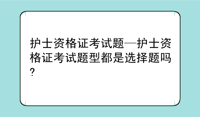 护士资格证考试题—护士资格证考试题型都是选择题吗?