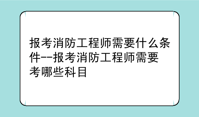 报考消防工程师需要什么条件--报考消防工程师需要考哪些科目