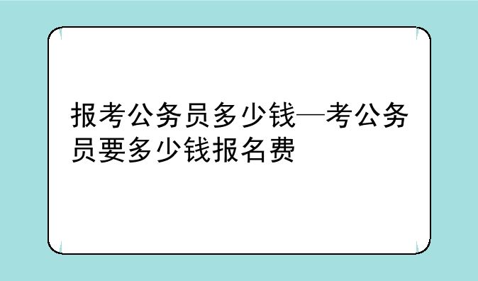 报考公务员多少钱—考公务员要多少钱报名费
