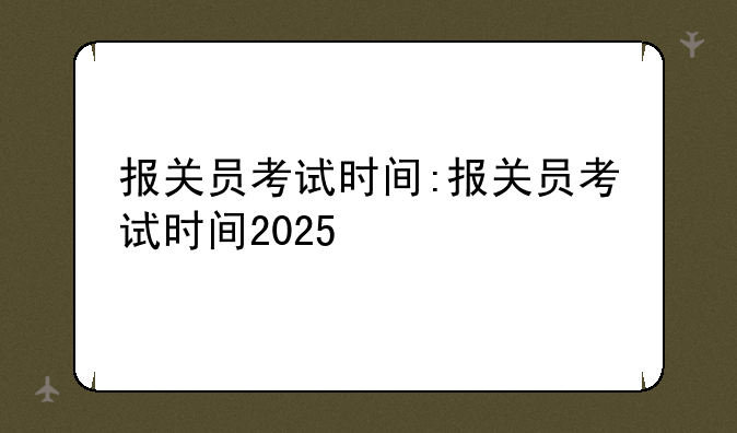 报关员考试时间:报关员考试时间2025