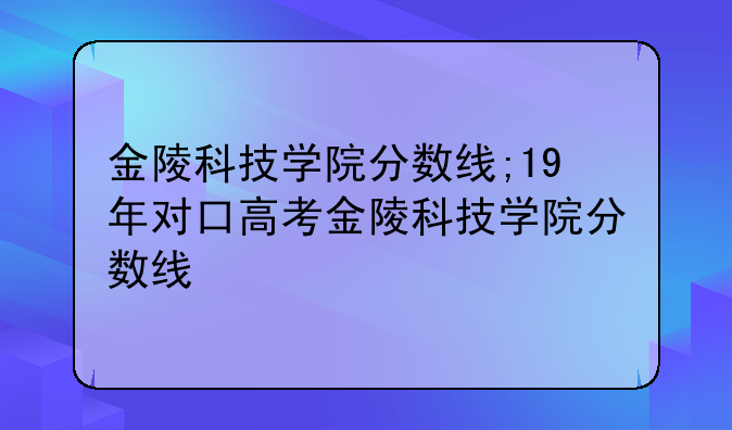金陵科技学院分数线;19年对口高考金陵科技学院分数线