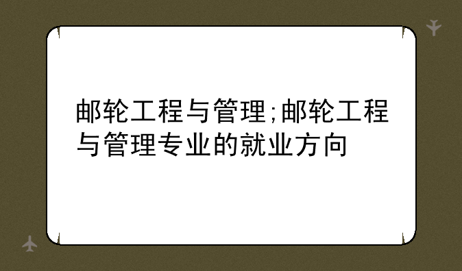 邮轮工程与管理;邮轮工程与管理专业的就业方向
