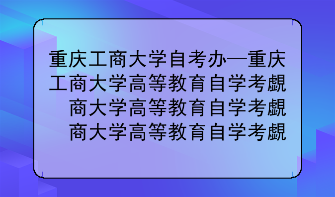 重庆工商大学自考办—重庆工商大学高等教育自学考试