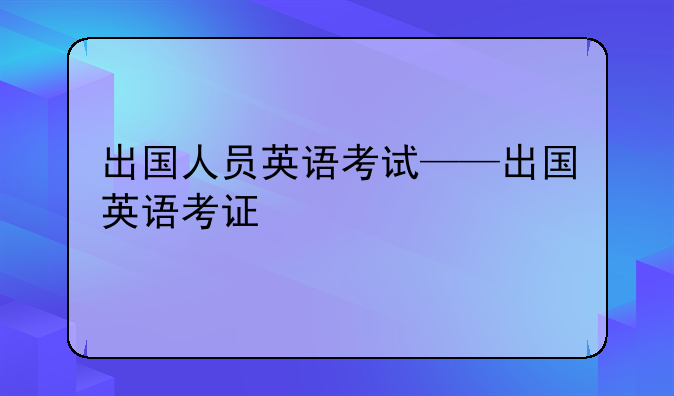 出国人员英语考试——出国英语考证