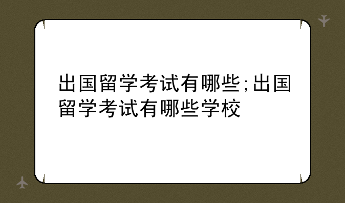 出国留学考试有哪些;出国留学考试有哪些学校