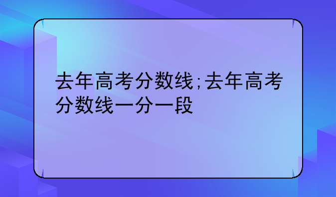 去年高考分数线;去年高考分数线一分一段