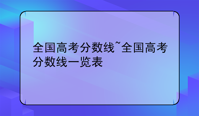 全国高考分数线~全国高考分数线一览表