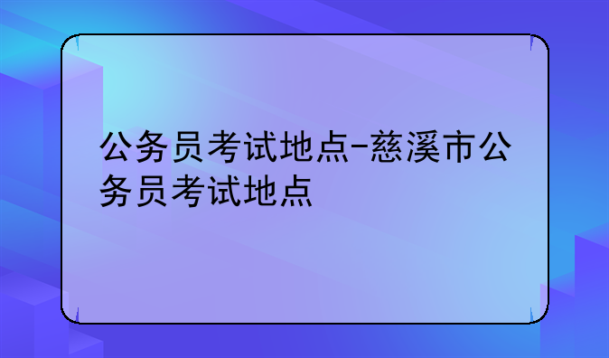 公务员考试地点-慈溪市公务员考试地点