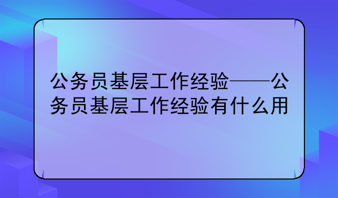 公务员基层工作经验——公务员基层工作经验有什么用