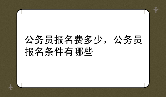 公务员报名费多少，公务员报名条件有哪些