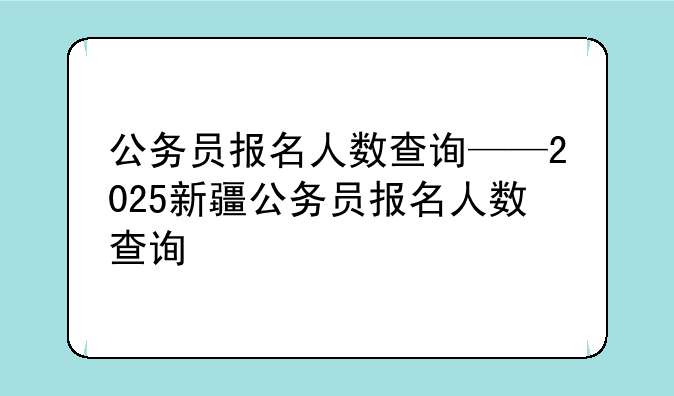 公务员报名人数查询——2025新疆公务员报名人数查询