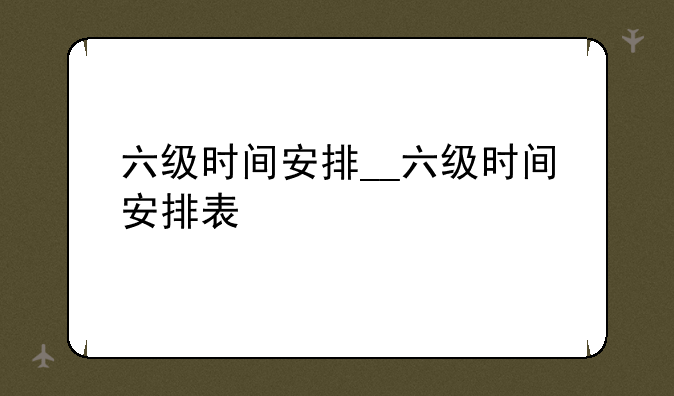 六级时间安排__六级时间安排表