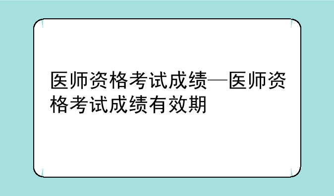 医师资格考试成绩—医师资格考试成绩有效期