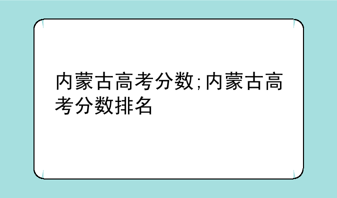 内蒙古高考分数;内蒙古高考分数排名