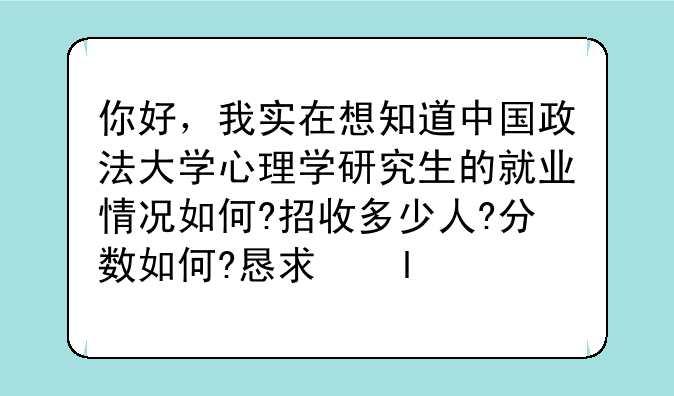 你好，我实在想知道中国政法大学心理学研究生的就业情况如何?招收多少人?分数如何?恳求您告诉我？